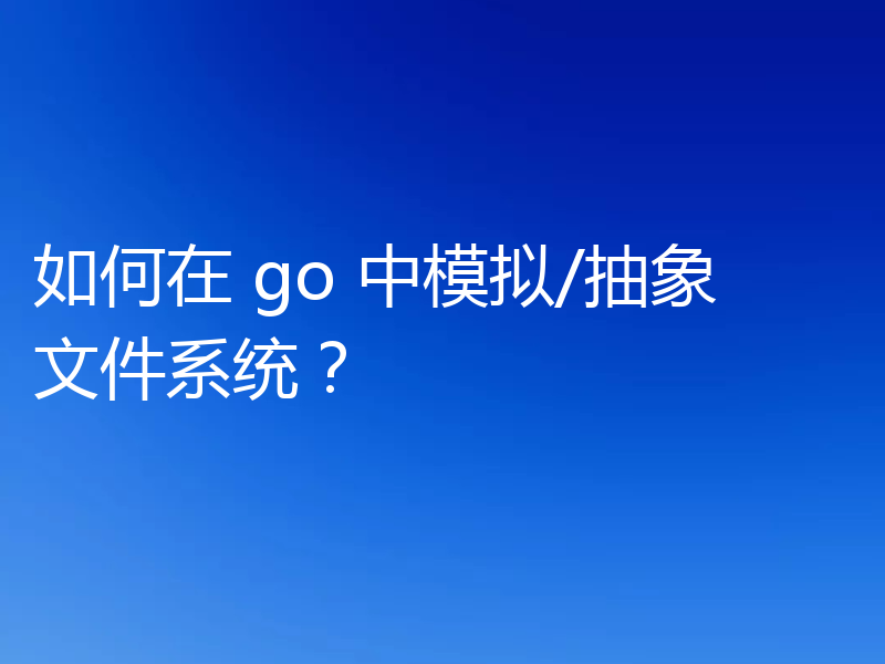如何在 go 中模拟/抽象文件系统？