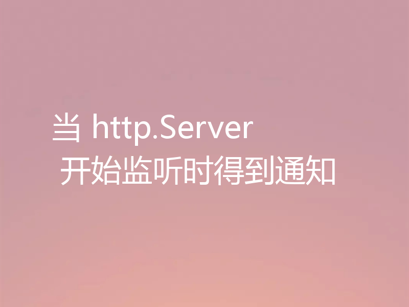 当 http.Server 开始监听时得到通知