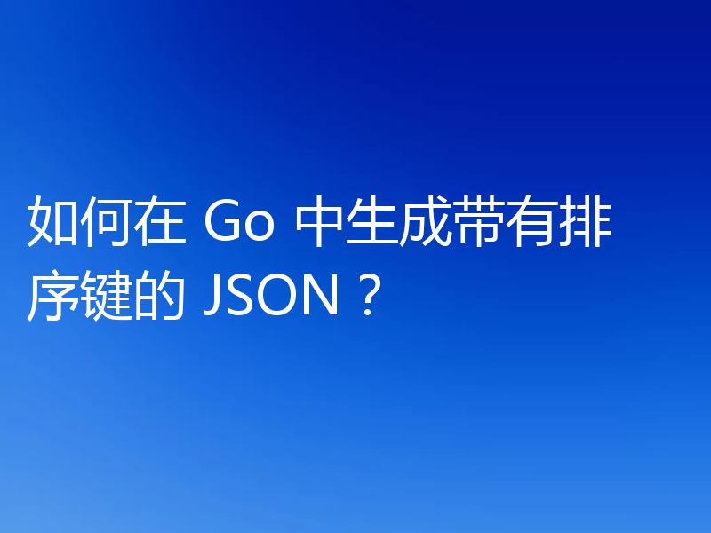 如何在 Go 中生成带有排序键的 JSON？