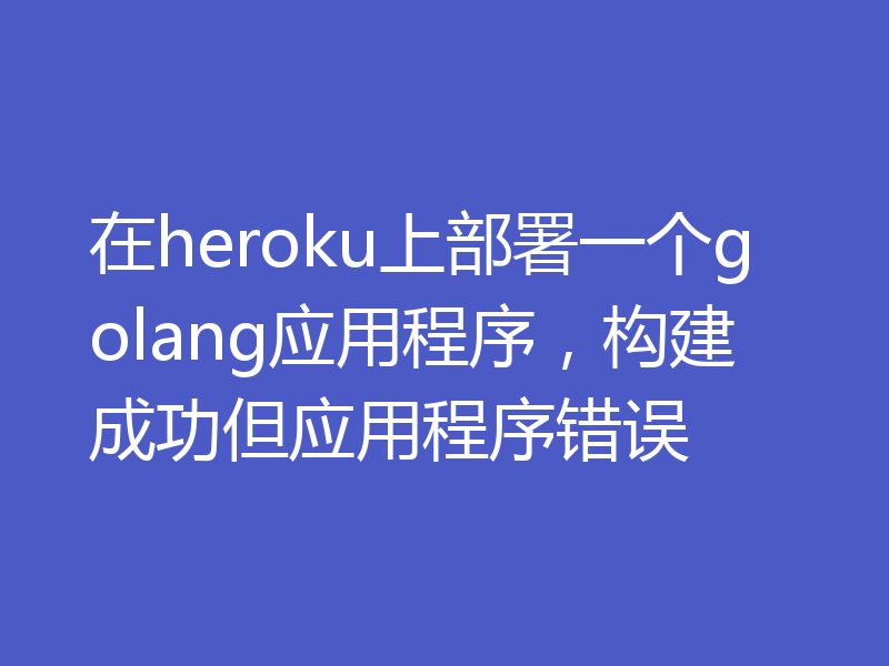 在heroku上部署一个golang应用程序，构建成功但应用程序错误