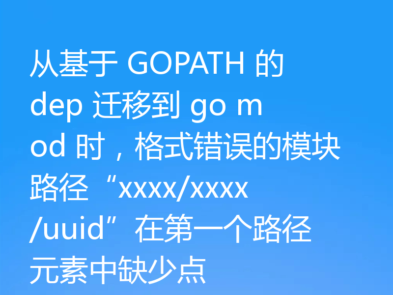 从基于 GOPATH 的 dep 迁移到 go mod 时，格式错误的模块路径“xxxx/xxxx/uuid”在第一个路径元素中缺少点