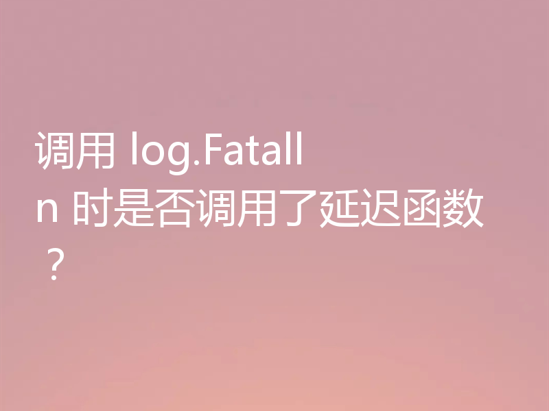 调用 log.Fatalln 时是否调用了延迟函数？