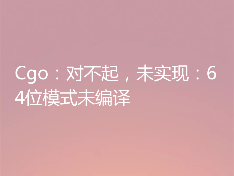 Cgo：对不起，未实现：64位模式未编译