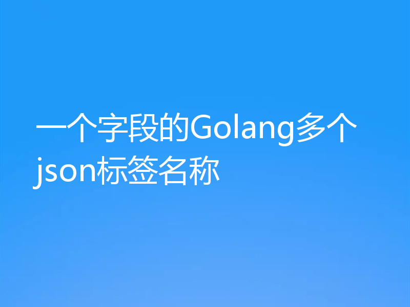 一个字段的Golang多个json标签名称