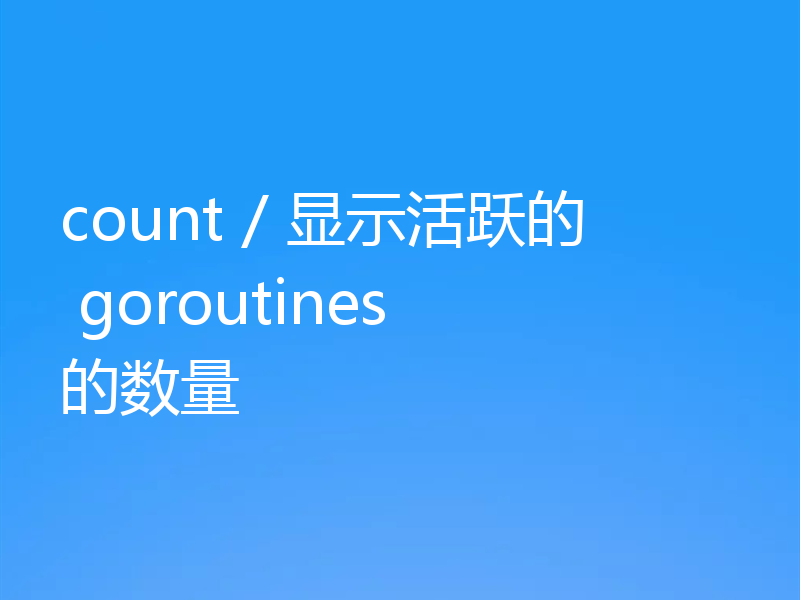 count / 显示活跃的 goroutines 的数量
