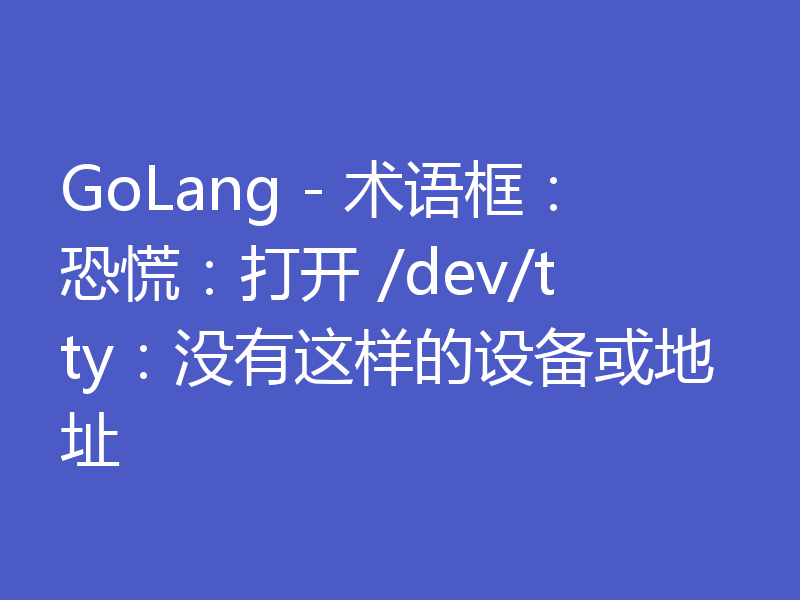 GoLang - 术语框：恐慌：打开 /dev/tty：没有这样的设备或地址