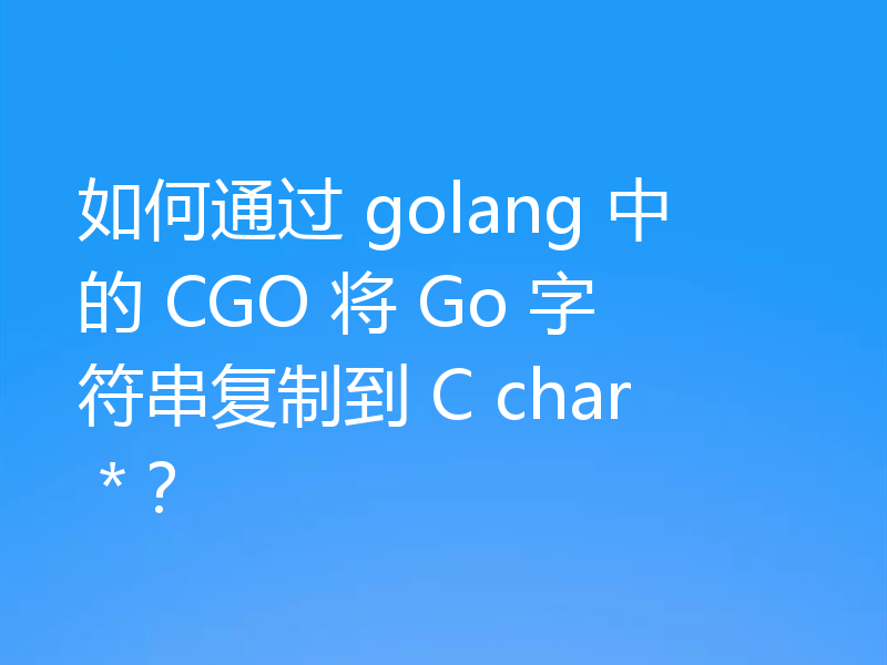如何通过 golang 中的 CGO 将 Go 字符串复制到 C char *？
