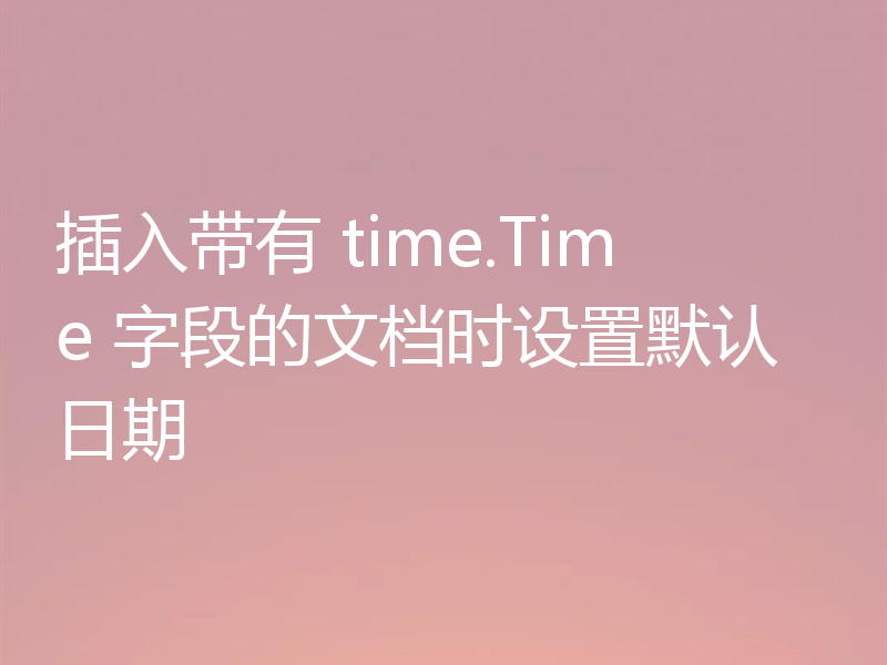 插入带有 time.Time 字段的文档时设置默认日期