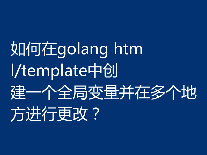 如何在golang html/template中创建一个全局变量并在多个地方进行更改？