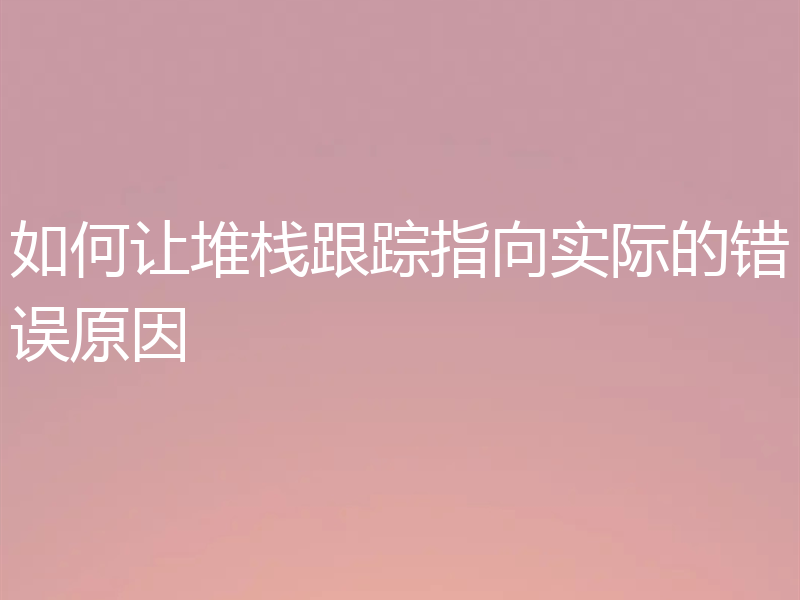 如何让堆栈跟踪指向实际的错误原因
