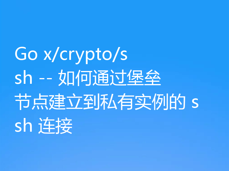 Go x/crypto/ssh -- 如何通过堡垒节点建立到私有实例的 ssh 连接