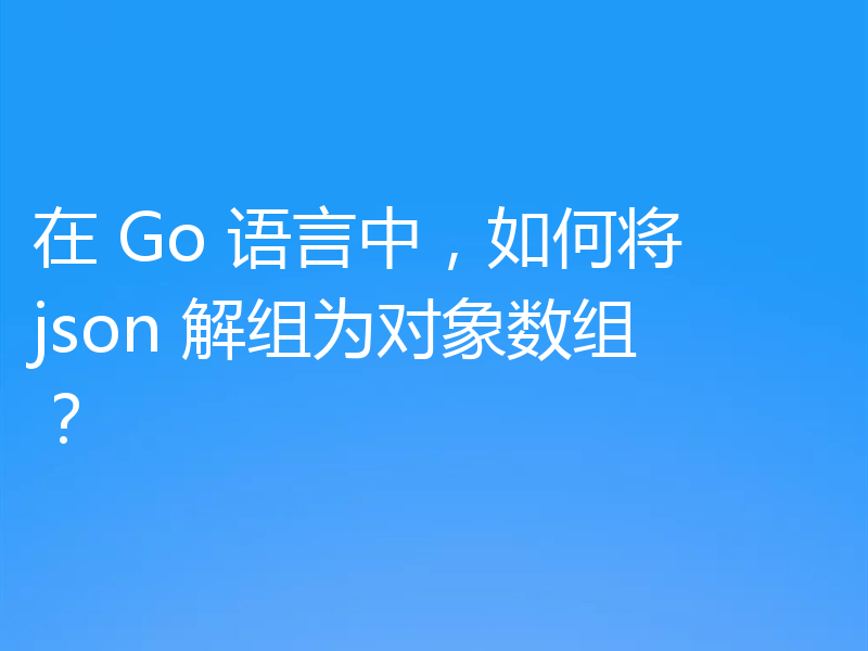 在 Go 语言中，如何将 json 解组为对象数组？