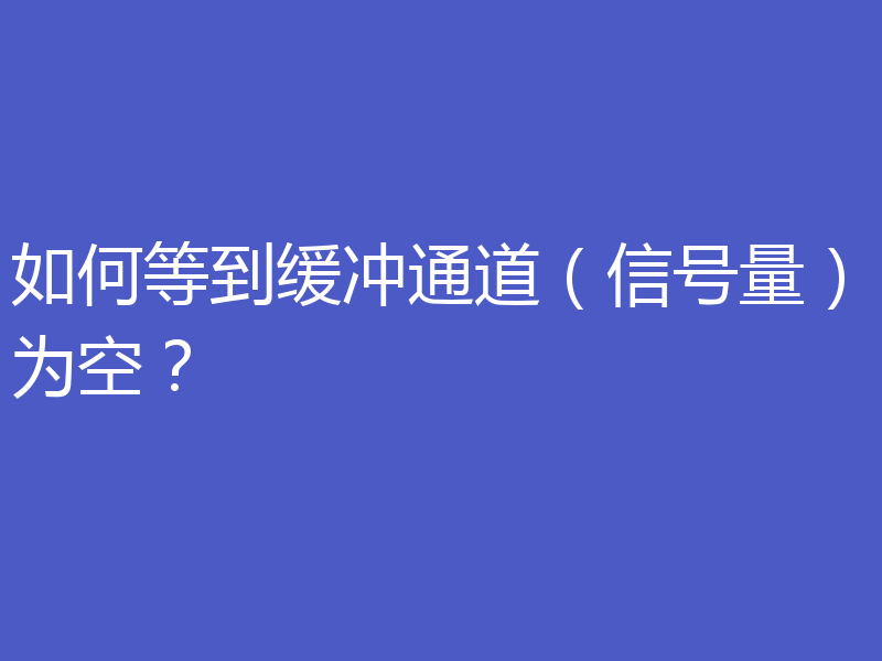 如何等到缓冲通道（信号量）为空？