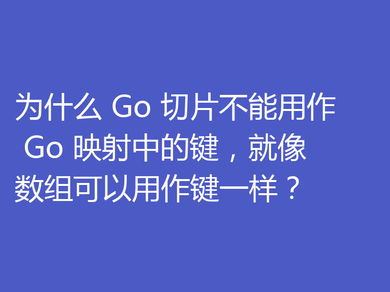 为什么 Go 切片不能用作 Go 映射中的键，就像数组可以用作键一样？