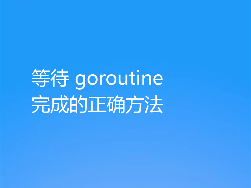等待 goroutine 完成的正确方法