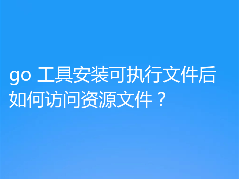 go 工具安装可执行文件后如何访问资源文件？