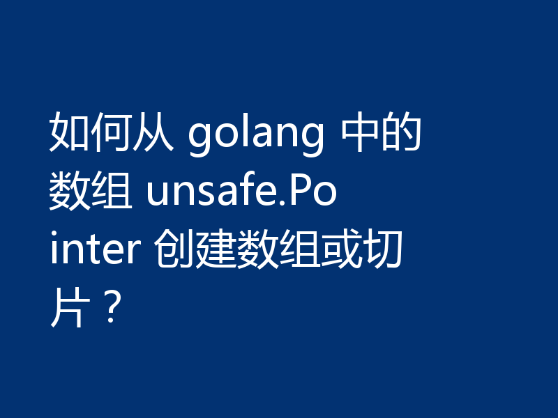 如何从 golang 中的数组 unsafe.Pointer 创建数组或切片？