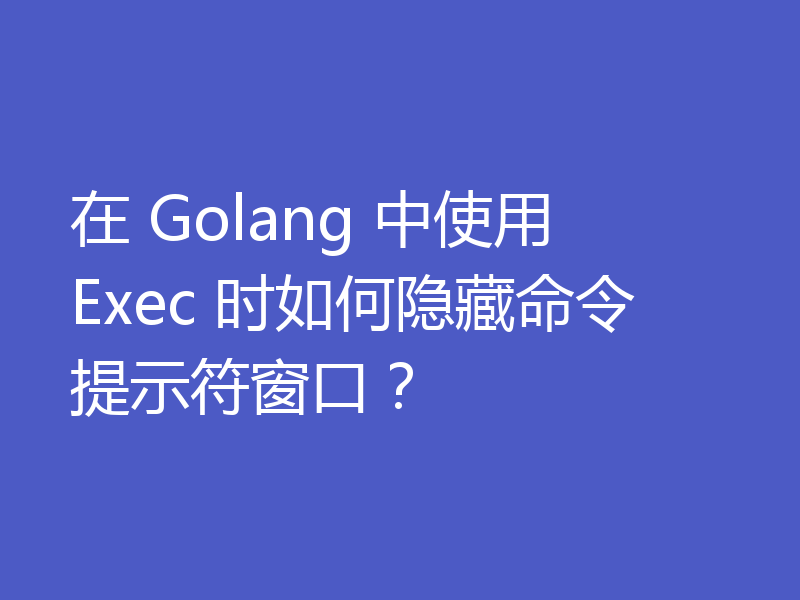 在 Golang 中使用 Exec 时如何隐藏命令提示符窗口？