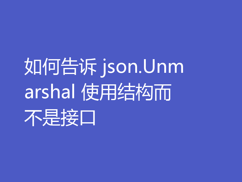 如何告诉 json.Unmarshal 使用结构而不是接口