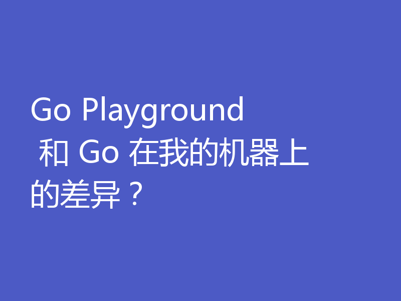 Go Playground 和 Go 在我的机器上的差异？