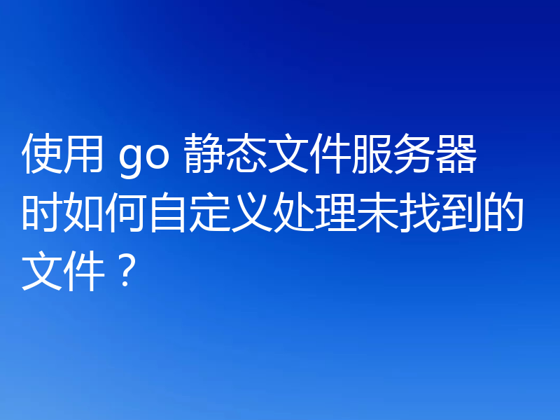 使用 go 静态文件服务器时如何自定义处理未找到的文件？