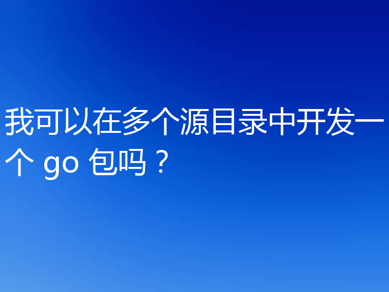 我可以在多个源目录中开发一个 go 包吗？