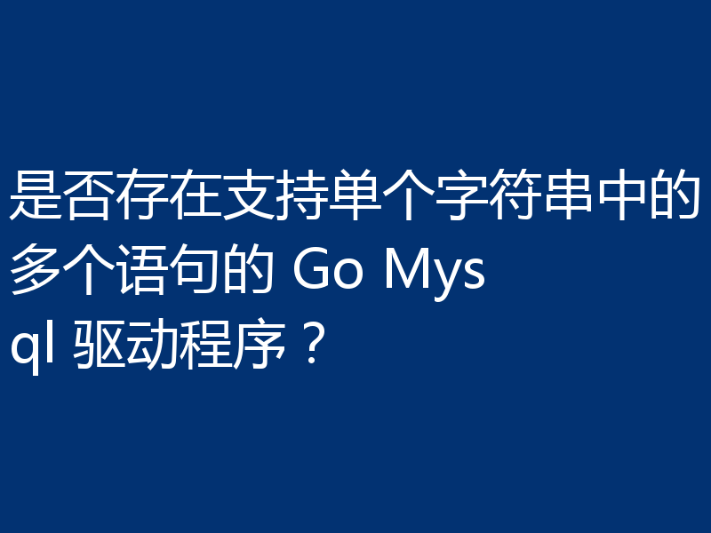 是否存在支持单个字符串中的多个语句的 Go Mysql 驱动程序？
