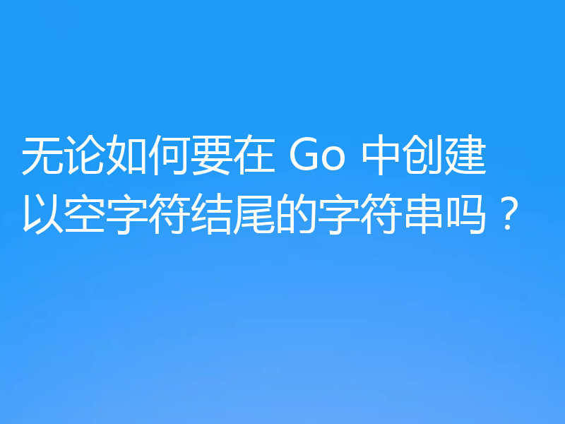 无论如何要在 Go 中创建以空字符结尾的字符串吗？