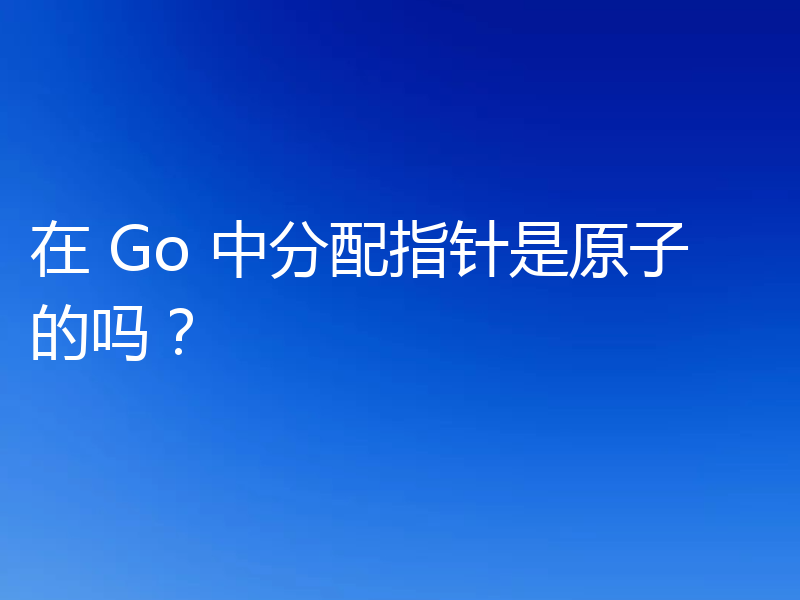 在 Go 中分配指针是原子的吗？