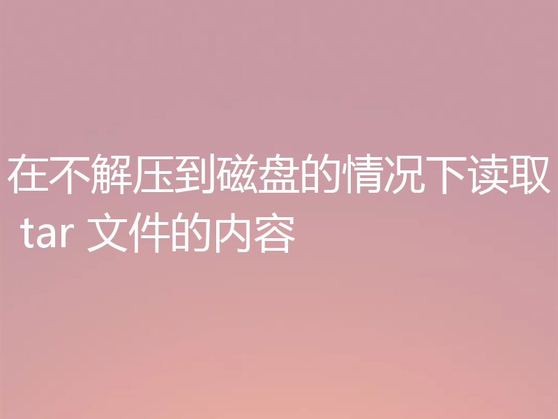 在不解压到磁盘的情况下读取 tar 文件的内容