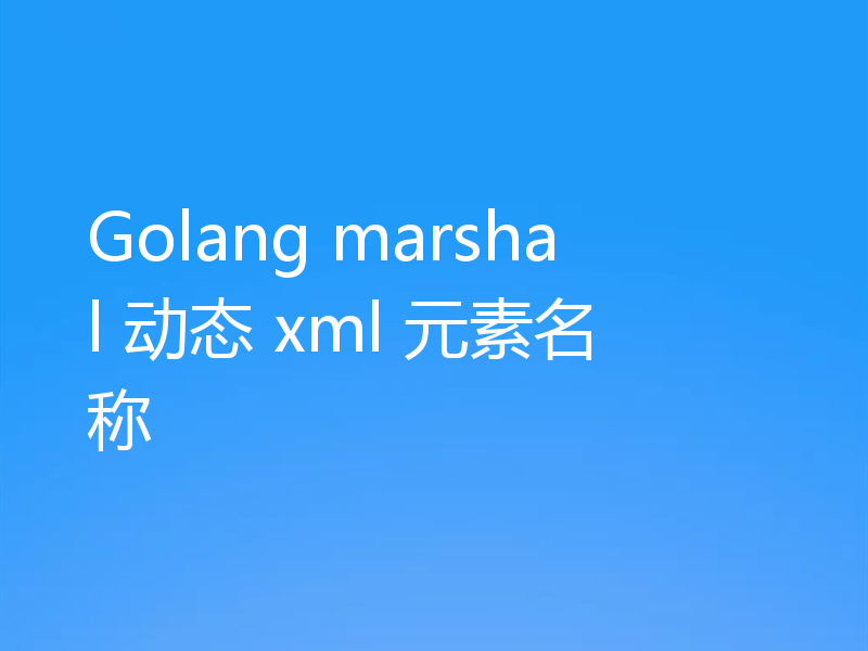Golang marshal 动态 xml 元素名称