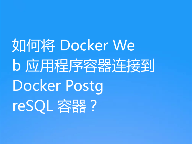 如何将 Docker Web 应用程序容器连接到 Docker PostgreSQL 容器？