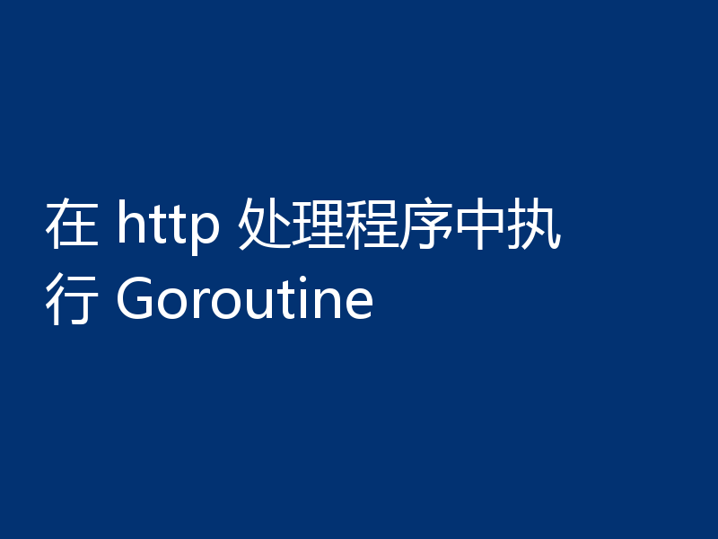 在 http 处理程序中执行 Goroutine