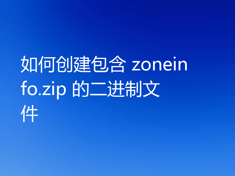 如何创建包含 zoneinfo.zip 的二进制文件