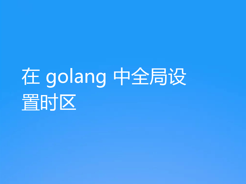 浅析golang中怎么全局设置时区