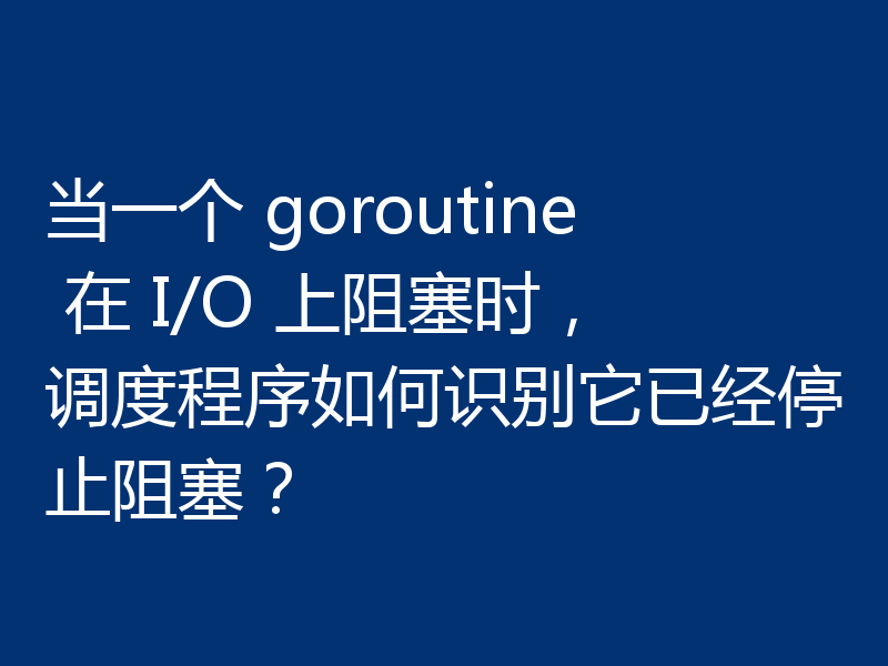 当一个 goroutine 在 I/O 上阻塞时，调度程序如何识别它已经停止阻塞？