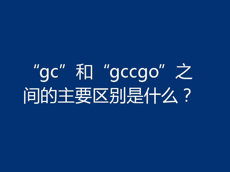 “gc”和“gccgo”的区别是什么？简单对比