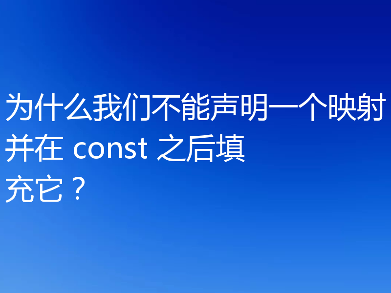 为什么我们不能声明一个映射并在 const 之后填充它？