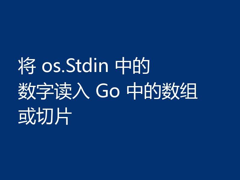 将 os.Stdin 中的数字读入 Go 中的数组或切片
