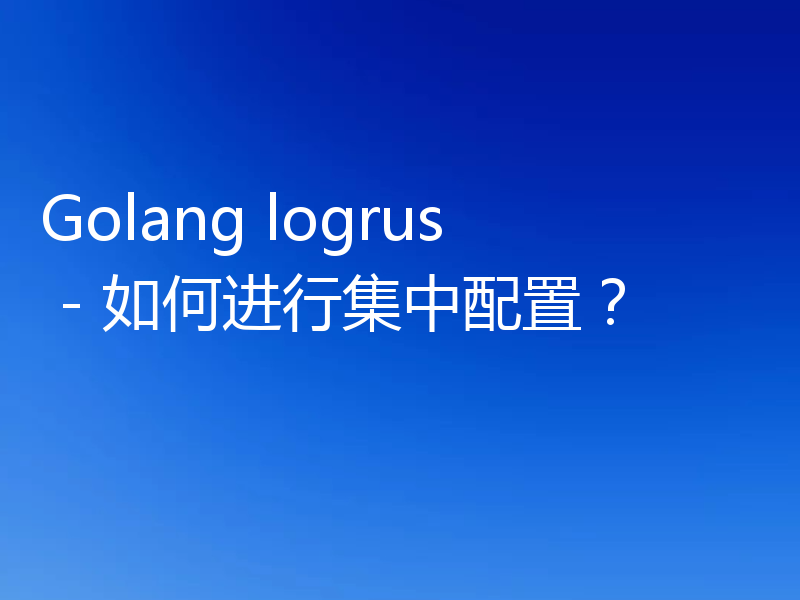 Golang logrus - 如何进行集中配置？