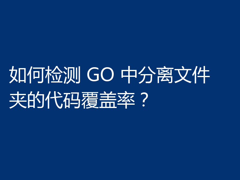 如何检测 GO 中分离文件夹的代码覆盖率？
