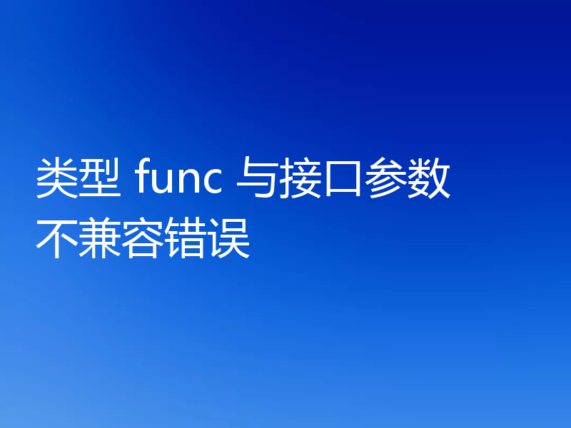 类型 func 与接口参数不兼容错误