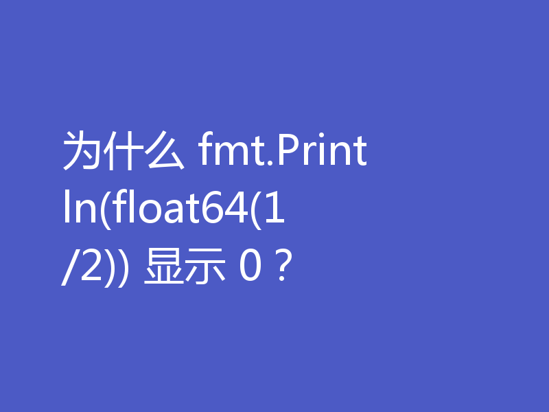 为什么 fmt.Println(float64(1/2)) 显示 0？