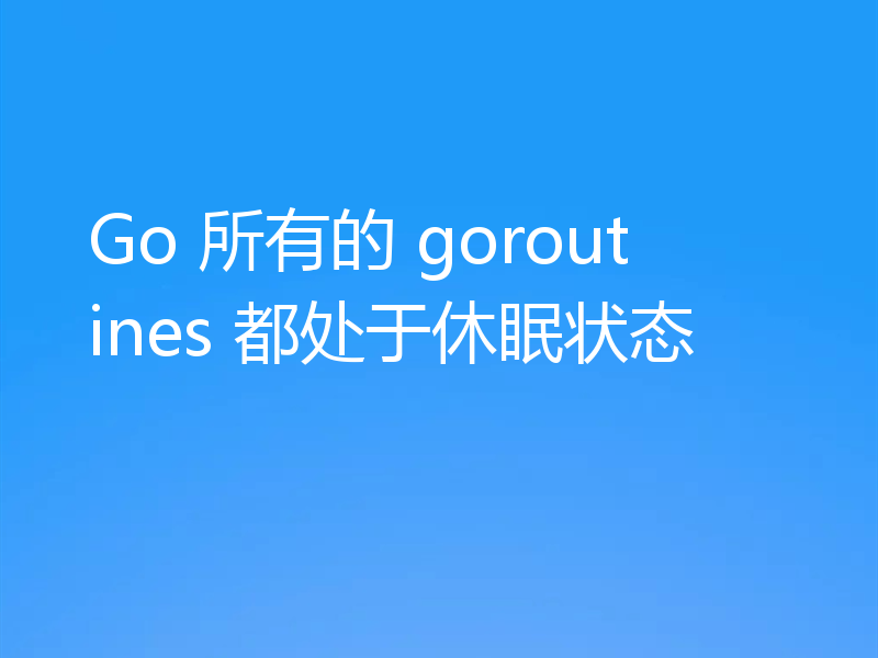 Go 所有的 goroutines 都处于休眠状态