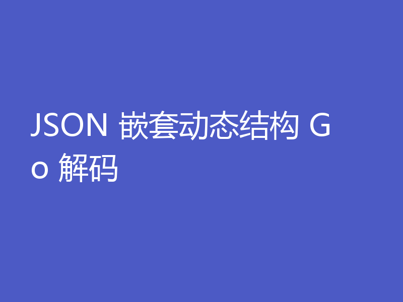 JSON 嵌套动态结构 Go 解码