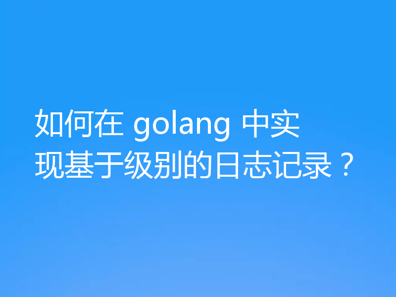如何在 golang 中实现基于级别的日志记录？