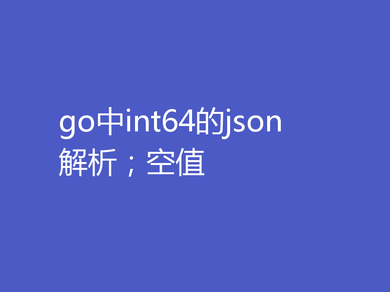go中int64的json解析；空值