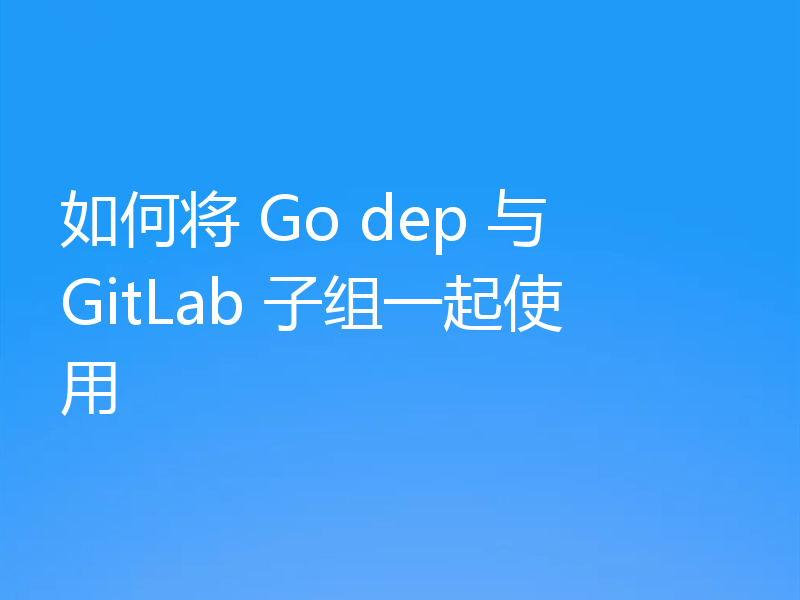 如何将 Go dep 与 GitLab 子组一起使用