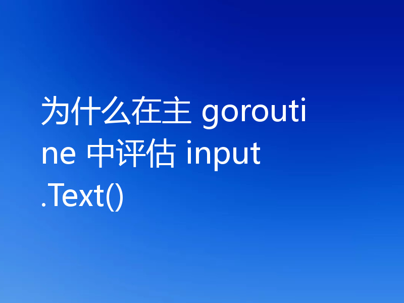 为什么在主 goroutine 中评估 input.Text()
