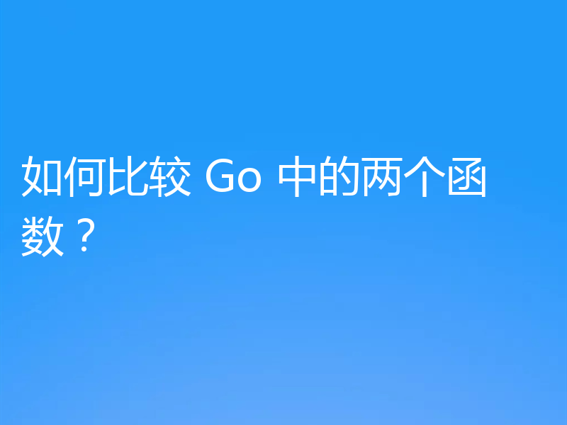 如何比较 Go 中的两个函数？